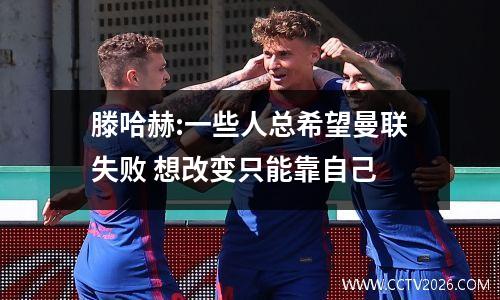 滕哈赫:一些人总希望曼联失败 想改变只能靠自己