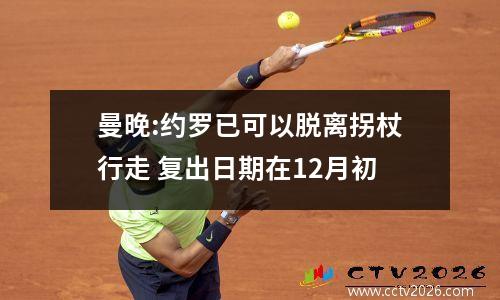 曼晚:约罗已可以脱离拐杖行走 复出日期在12月初
