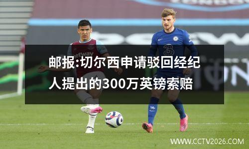 邮报:切尔西申请驳回经纪人提出的300万英镑索赔