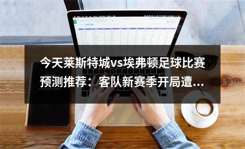 今天莱斯特城vs埃弗顿足球比赛预测推荐：客队新赛季开局遭遇连败，莱斯特城比赛结果