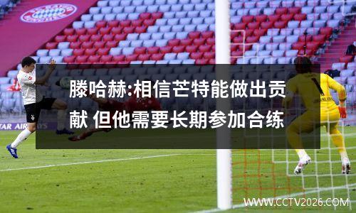 滕哈赫:相信芒特能做出贡献 但他需要长期参加合练