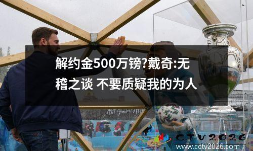 解约金500万镑?戴奇:无稽之谈 不要质疑我的为人