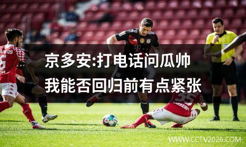 京多安:打电话问瓜帅我能否回归前有点紧张
