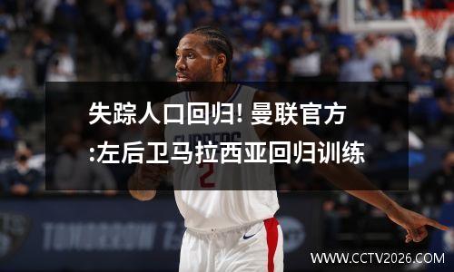 失踪人口回归! 曼联官方:左后卫马拉西亚回归训练