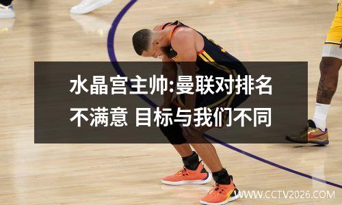水晶宫主帅:曼联对排名不满意 目标与我们不同