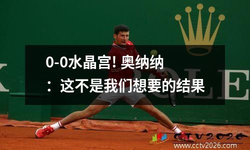0-0水晶宫! 奥纳纳：这不是我们想要的结果