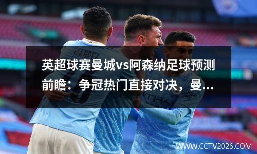 英超球赛曼城vs阿森纳足球预测前瞻：争冠热门直接对决，曼城对啊森纳
