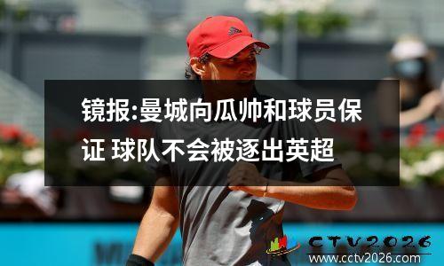 镜报:曼城向瓜帅和球员保证 球队不会被逐出英超