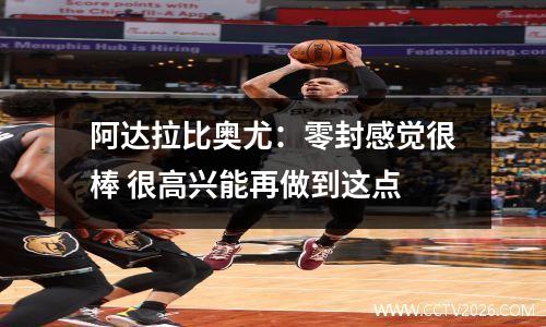 阿达拉比奥尤：零封感觉很棒 很高兴能再做到这点