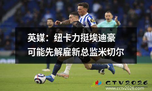 英媒：纽卡力挺埃迪豪 可能先解雇新总监米切尔