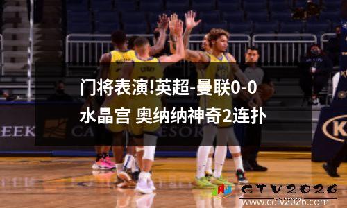 门将表演!英超-曼联0-0水晶宫 奥纳纳神奇2连扑
