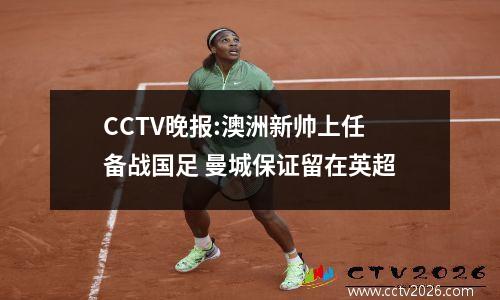 CCTV晚报:澳洲新帅上任备战国足 曼城保证留在英超