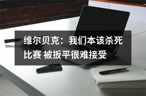 维尔贝克：我们本该杀死比赛 被扳平很难接受