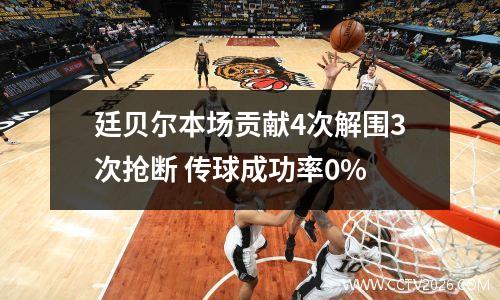 廷贝尔本场贡献4次解围3次抢断 传球成功率0%