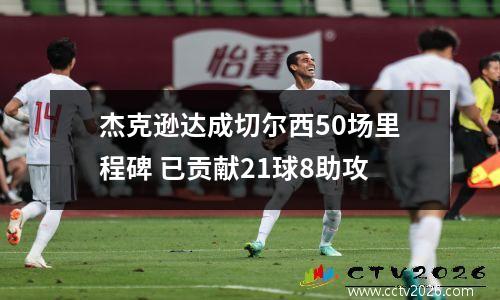 杰克逊达成切尔西50场里程碑 已贡献21球8助攻
