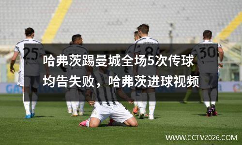 哈弗茨踢曼城全场5次传球均告失败，哈弗茨进球视频