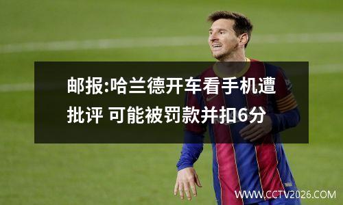 邮报:哈兰德开车看手机遭批评 可能被罚款并扣6分
