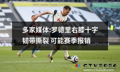 多家媒体:罗德里右膝十字韧带撕裂 可能赛季报销