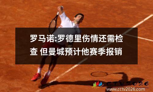 罗马诺:罗德里伤情还需检查 但曼城预计他赛季报销