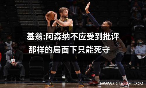 基翁:阿森纳不应受到批评 那样的局面下只能死守