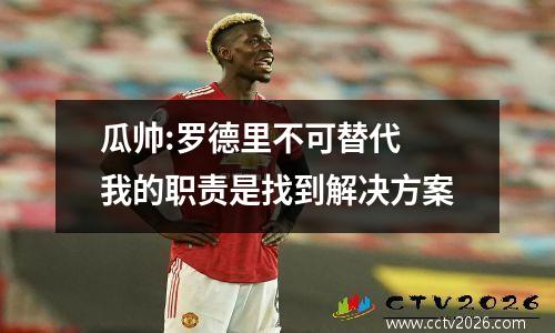 瓜帅:罗德里不可替代 我的职责是找到解决方案