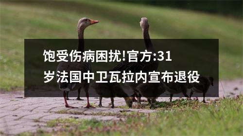 饱受伤病困扰!官方:31岁法国中卫瓦拉内宣布退役
