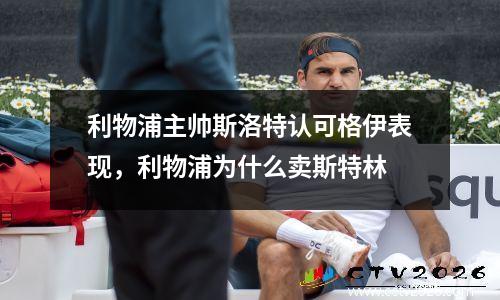 利物浦主帅斯洛特认可格伊表现，利物浦为什么卖斯特林