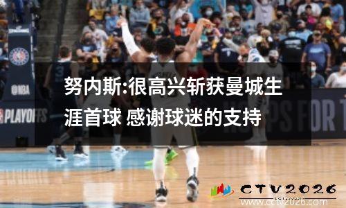 努内斯:很高兴斩获曼城生涯首球 感谢球迷的支持