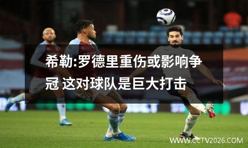 希勒:罗德里重伤或影响争冠 这对球队是巨大打击