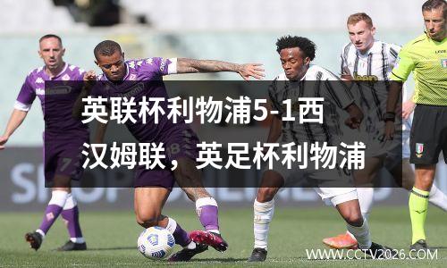 英联杯利物浦5-1西汉姆联，英足杯利物浦