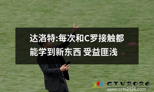 达洛特:每次和C罗接触都能学到新东西 受益匪浅