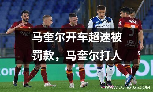 马奎尔开车超速被罚款，马奎尔打人