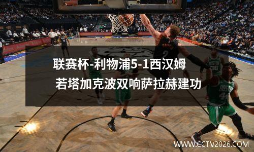 联赛杯-利物浦5-1西汉姆 若塔加克波双响萨拉赫建功