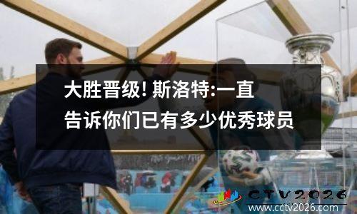 大胜晋级! 斯洛特:一直告诉你们已有多少优秀球员