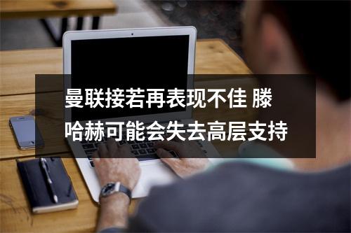 曼联接若再表现不佳 滕哈赫可能会失去高层支持