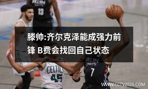 滕帅:齐尔克泽能成强力前锋 B费会找回自己状态