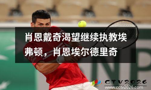 肖恩戴奇渴望继续执教埃弗顿，肖恩埃尔德里奇