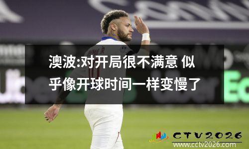澳波:对开局很不满意 似乎像开球时间一样变慢了