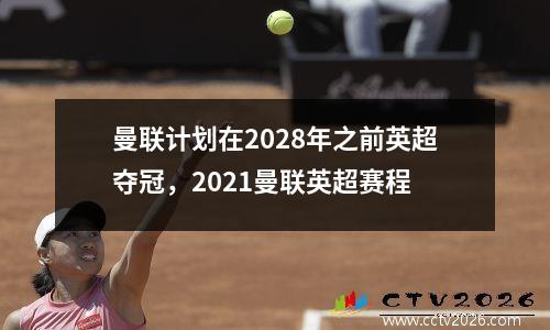 曼联计划在2028年之前英超夺冠，2021曼联英超赛程