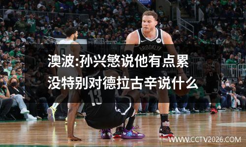 澳波:孙兴慜说他有点累 没特别对德拉古辛说什么