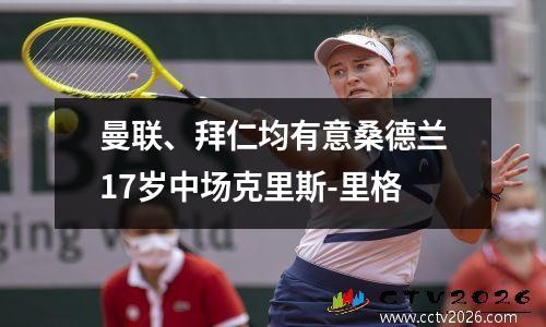 曼联、拜仁均有意桑德兰17岁中场克里斯-里格