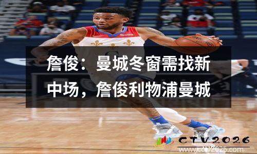 詹俊：曼城冬窗需找新中场，詹俊利物浦曼城