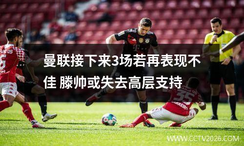 曼联接下来3场若再表现不佳 滕帅或失去高层支持