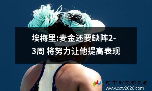 埃梅里:麦金还要缺阵2-3周 将努力让他提高表现