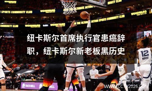 纽卡斯尔首席执行官患癌辞职，纽卡斯尔新老板黑历史