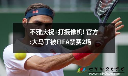 不雅庆祝+打摄像机! 官方:大马丁被FIFA禁赛2场