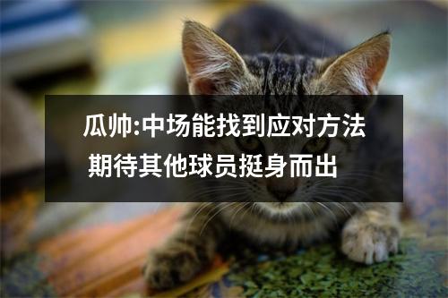 瓜帅:中场能找到应对方法 期待其他球员挺身而出