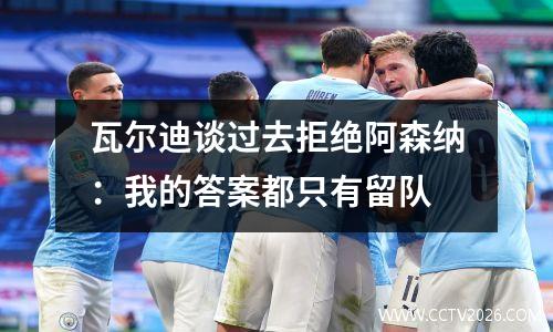 瓦尔迪谈过去拒绝阿森纳：我的答案都只有留队