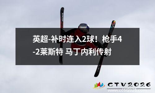 英超-补时连入2球！枪手4-2莱斯特 马丁内利传射