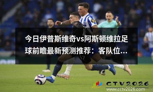 今日伊普斯维奇vs阿斯顿维拉足球前瞻最新预测推荐：客队位居榜三，伊普斯维奇客场球衣